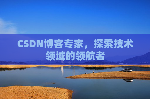 CSDN博客专家，探索技术领域的领航者